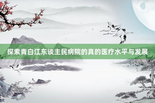 探索青白江东谈主民病院的真的医疗水平与发展