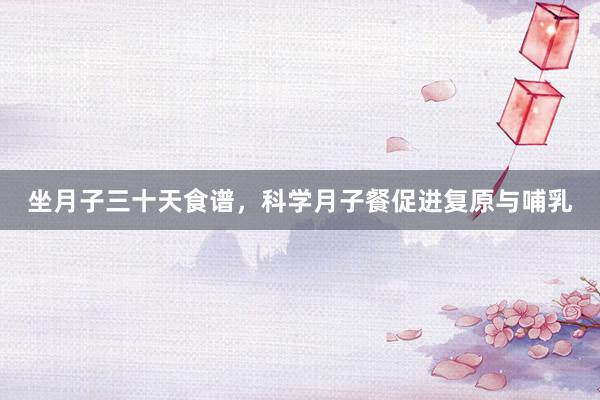坐月子三十天食谱，科学月子餐促进复原与哺乳