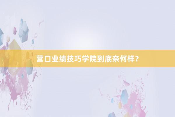 营口业绩技巧学院到底奈何样？