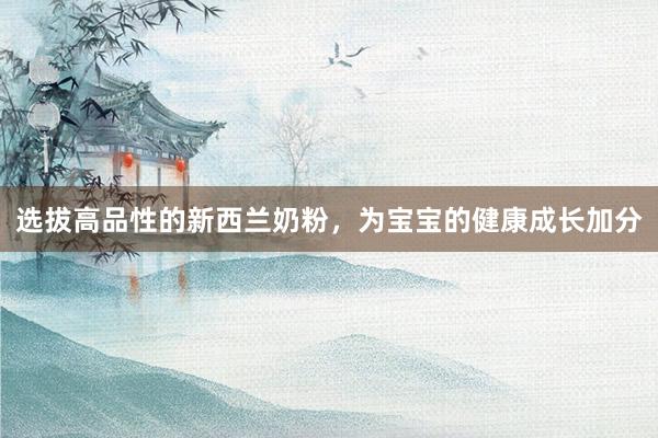 选拔高品性的新西兰奶粉，为宝宝的健康成长加分