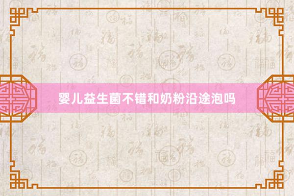 婴儿益生菌不错和奶粉沿途泡吗