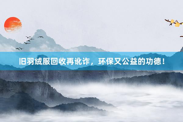 旧羽绒服回收再讹诈，环保又公益的功德！