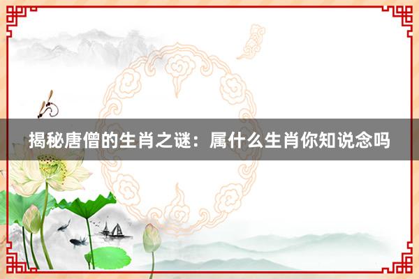 揭秘唐僧的生肖之谜：属什么生肖你知说念吗