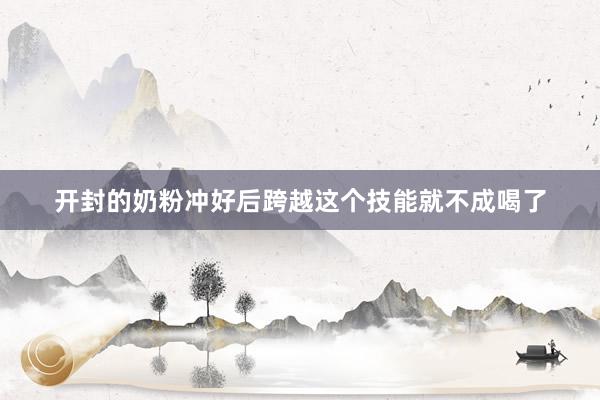 开封的奶粉冲好后跨越这个技能就不成喝了