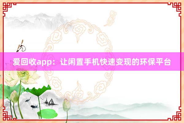 爱回收app：让闲置手机快速变现的环保平台