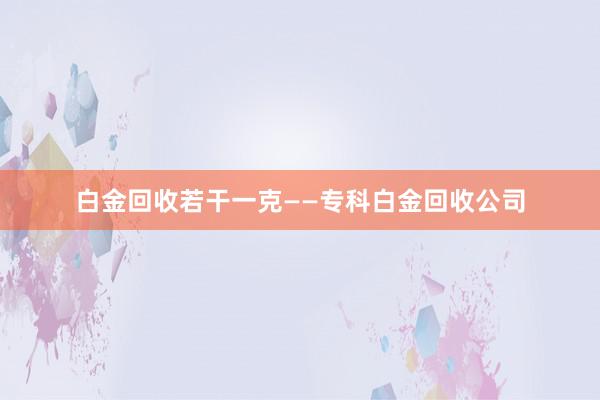 白金回收若干一克——专科白金回收公司