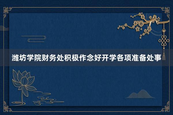 潍坊学院财务处积极作念好开学各项准备处事