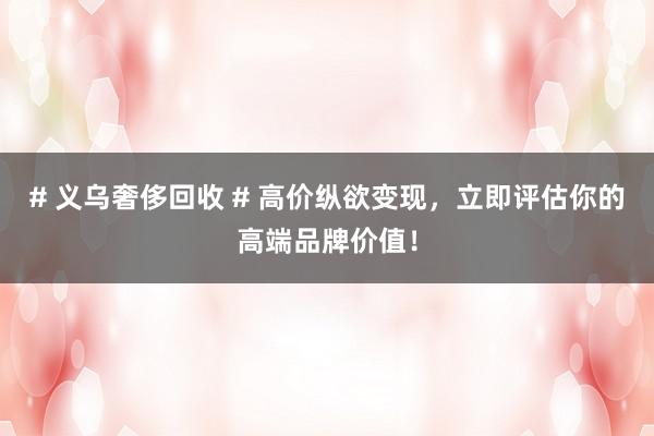 # 义乌奢侈回收 # 高价纵欲变现，立即评估你的高端品牌价值！